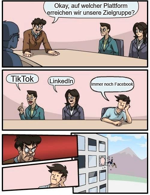 Meme: Comic von einer Büro-Situation. Szene 1: Chef zu seinen angestellten "okay, wo erreichen wir unsere Zielgruppe noch?" Szene 2: Kollege 1 "TikTok", Kollegin 2 "LinkedIn", Kollege 3: "Immer noch facebook" Szene 3: Chef wird wütend und schmeißt Kollege 3 aus dem Fenster