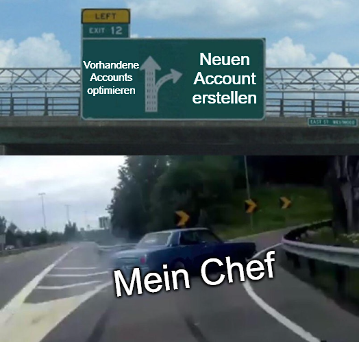 Meme: Auto fährt auf der Autobahn mit hoher Geschwindigkeit in eine Abfahrt. Auf dem Autobahnschild sieht man: Gerade aus "vorhandene accounts optimieren", um die Kurve "noch einen neuen account erstellen". auf dem Auto steht "mein chef"